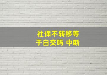 社保不转移等于白交吗 中断